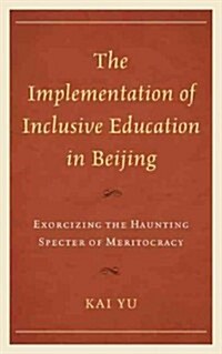 The Implementation of Inclusive Education in Beijing: Exorcizing the Haunting Specter of Meritocracy (Hardcover)
