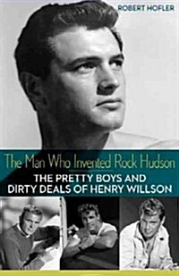 The Man Who Invented Rock Hudson: The Pretty Boys and Dirty Deals of Henry Willson (Paperback)