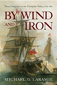 By Wind and Iron: Naval Campaigns in the Champlain Valley, 1665-1815 (Hardcover)