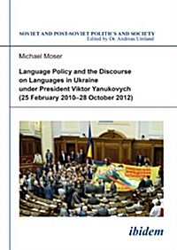 Language Policy and Discourse on Languages in Ukraine Under President Viktor Yanukovych: (25 February 2010-28 October 2012) (Paperback)