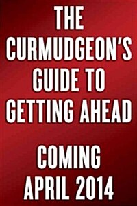 The Curmudgeons Guide to Getting Ahead: Dos and Donts of Right Behavior, Tough Thinking, Clear Writing, and Living a Good Life (Hardcover)