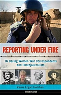 Reporting Under Fire: 16 Daring Women War Correspondents and Photojournalists Volume 9 (Hardcover)