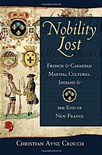 Nobility Lost: French and Canadian Martial Cultures, Indians, and the End of New France (Hardcover)