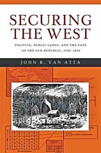 Securing the West: Politics, Public Lands, and the Fate of the Old Republic, 1785-1850 (Hardcover)