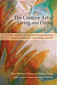 The Creative Art of Living, Dying & Renewal: Your Journey Through Stories, Qigong Meditation, Journaling, and Art (Paperback)