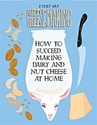 Everyday Cheesemaking: How to Succeed Making Dairy and Nut Cheese at Home (Paperback)
