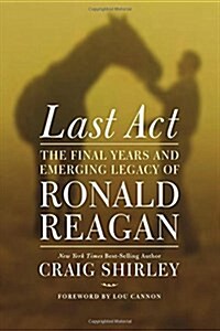 Last ACT: The Final Years and Emerging Legacy of Ronald Reagan (Hardcover)