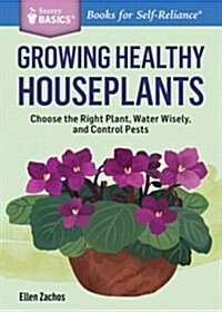 Growing Healthy Houseplants: Choose the Right Plant, Water Wisely, and Control Pests. a Storey Basics(r) Title (Paperback)