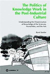 The Politics of Knowledge Work in the Post-Industrial Culture: Understanding the Dissemination of Knowledge of the Sciences, Humanities, and the Arts (Paperback)