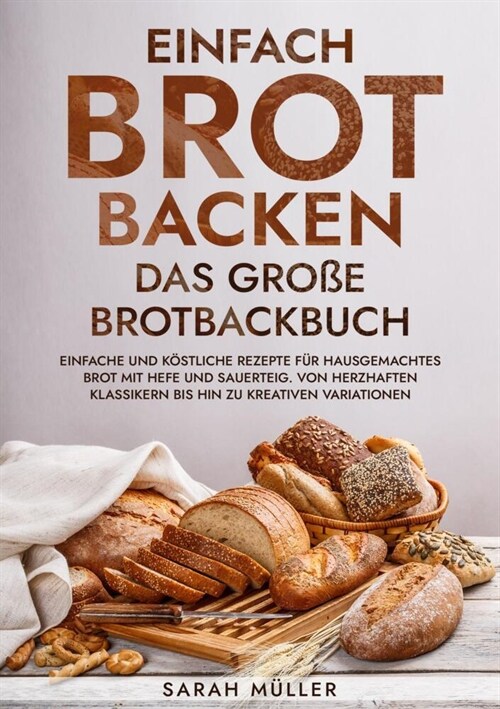 Einfach Brot Backen - Das gro? Brotbackbuch: Einfache und k?tliche Rezepte f? hausgemachtes Brot mit Hefe und Sauerteig. Von herzhaften Klassikern (Paperback)