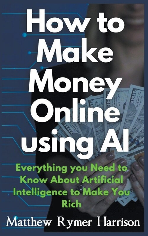 How to Make Money Online Using AI Everything you Need to Know About Artificial Intelligence to Make You Rich (Paperback)