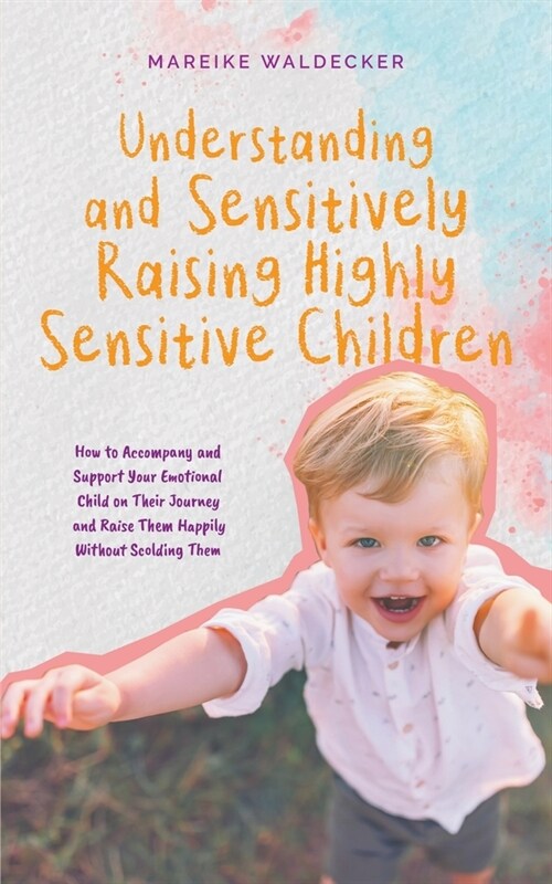 Understanding and Sensitively Raising Highly Sensitive Children How to Accompany and Support Your Emotional Child on Their Journey and Raise Them Happ (Paperback)
