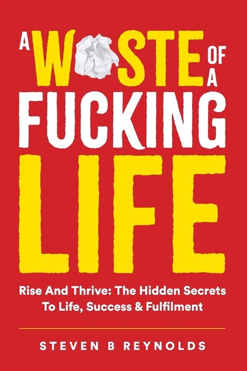 A Waste of a Fucking Life: Rise and Thrive: The Hidden Secrets to Life, Success and Fulfilment (Paperback)