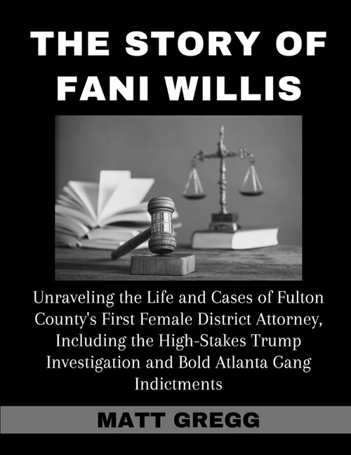 The Story of Fani Willis: Unraveling the Life and Cases of Fulton Countys First Female District Attorney, Including the High-Stakes Trump Inves (Paperback)