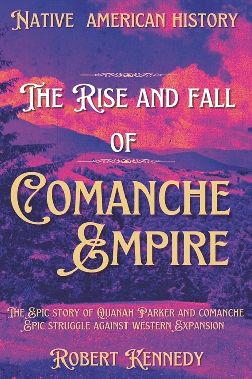 The Rise and Fall of Comanche Empire: The Epic Story of Quanah Parker and the Comanche Epic Struggle Against Western Expansion (Paperback)