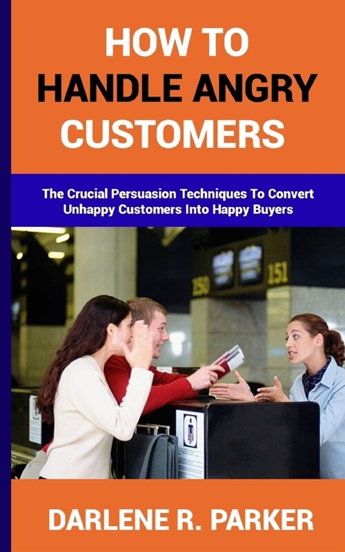 How to Handle Angry Customers: The Crucial Persuasion Techniques To Convert Unhappy Customers Into Happy Buyers (Paperback)