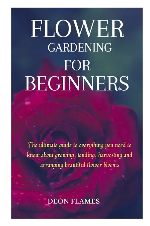 Flower gardening for beginners: The ultimate guide to everything you need to know about growing, tending, harvesting and arranging beautiful flower bl (Paperback)