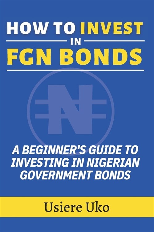 How to Invest in FGN Bonds: A Beginners Guide to Investing in Nigerian Government Bonds (Paperback)