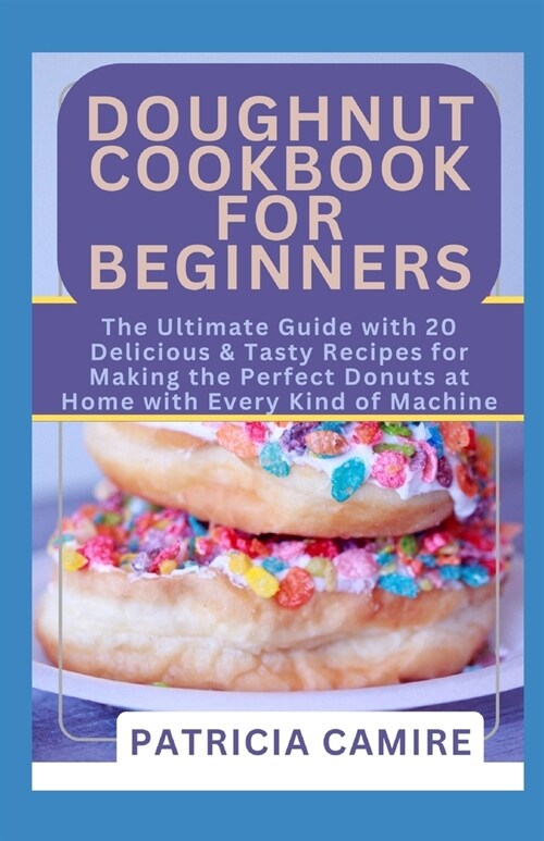 Doughnut Cookbook for Beginners: The Ultimate Guide with 20 Delicious & Tasty Recipes for Making the Perfect Donuts at Home with Every Kind of Machine (Paperback)