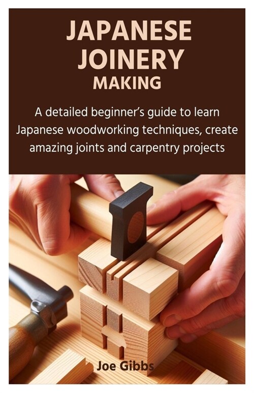 Japanese Joinery Making: A detailed beginners guide to learn Japanese woodworking techniques, create amazing joints and carpentry projects (Paperback)