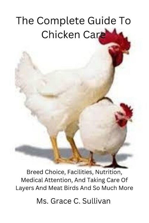 The Complete Guide To Chicken Care: Breed Choice, Facilities, Nutrition, Medical Attention, And Taking Care Of Layers And Meat Birds And So Much More (Paperback)