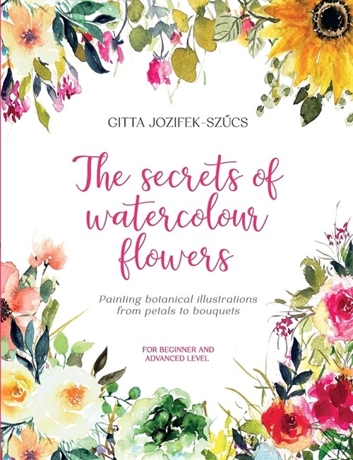 The secrets of watercolour flowers: Painting botanical illustrations from petals to bouquets (Paperback)