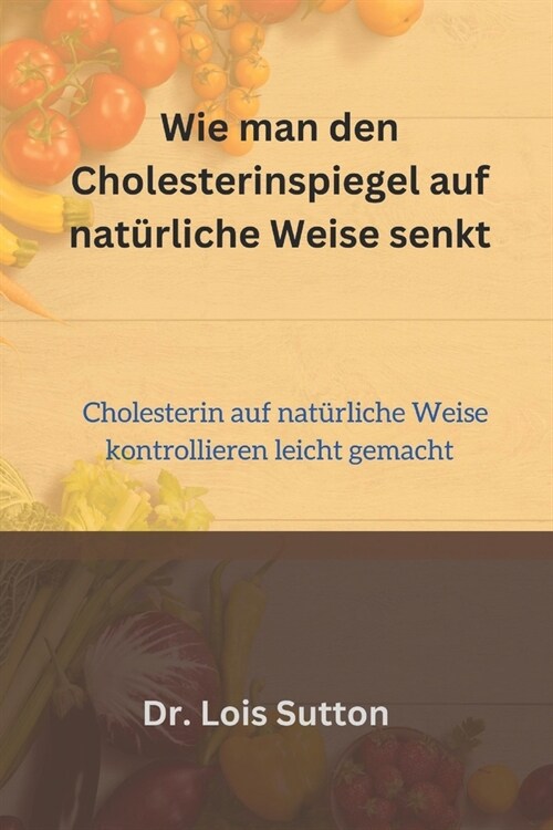 Wie man den Cholesterinspiegel auf nat?liche Weise senkt: Cholesterin auf nat?liche Weise kontrollieren leicht gemacht (Paperback)