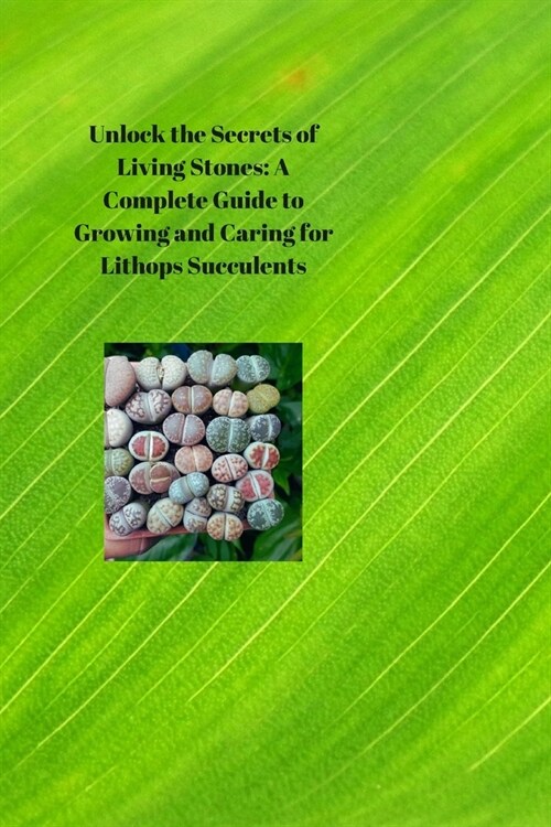 Unlock the Secrets of Living Stones: A Complete Guide to Growing and Caring for Lithops Succulents (Paperback)