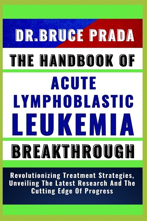 The Handbook of Acute Lymphoblatic Leukemia Breakthrough: Revolutionizing Treatment Strategies, Unveiling The Latest Research And The Cutting Edge Of (Paperback)