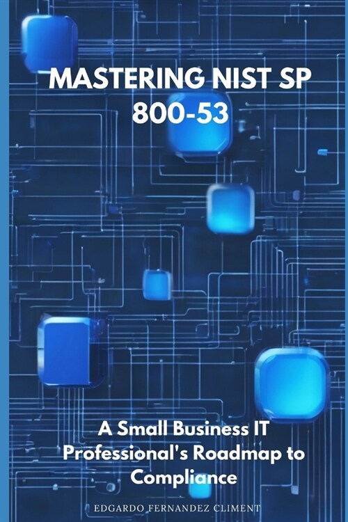 Mastering NIST SP 800-53: A Small Business IT Professionals Roadmap to Compliance (Paperback)