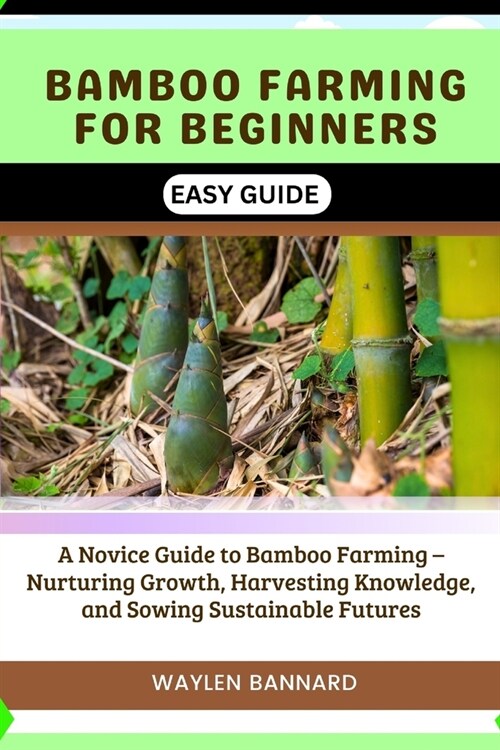 Bamboo Farming for Beginners Easy Guide: A Novice Guide to Bamboo Farming - Nurturing Growth, Harvesting Knowledge, and Sowing Sustainable Futures (Paperback)
