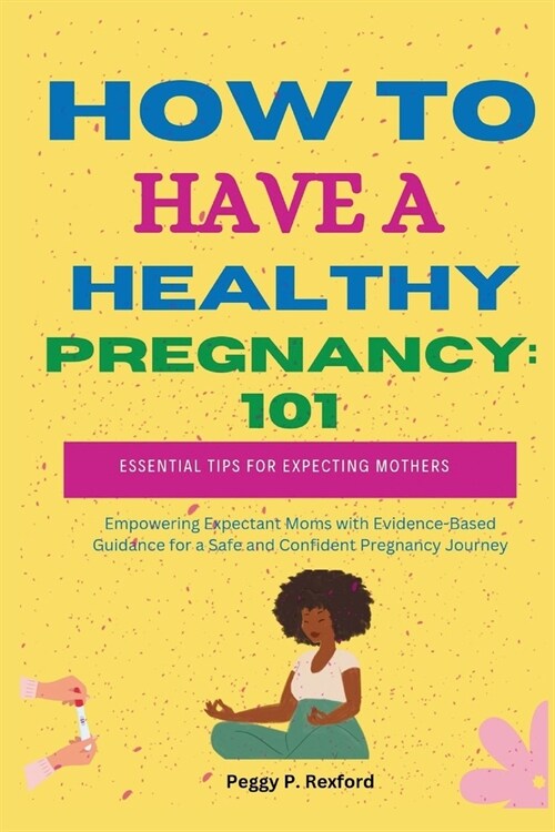 How to Have a Healthy Pregnancy 101: Essential Tips for Expecting Mothers: Empowering Expectant Moms with Evidence-Based Guidance for a Safe and Confi (Paperback)