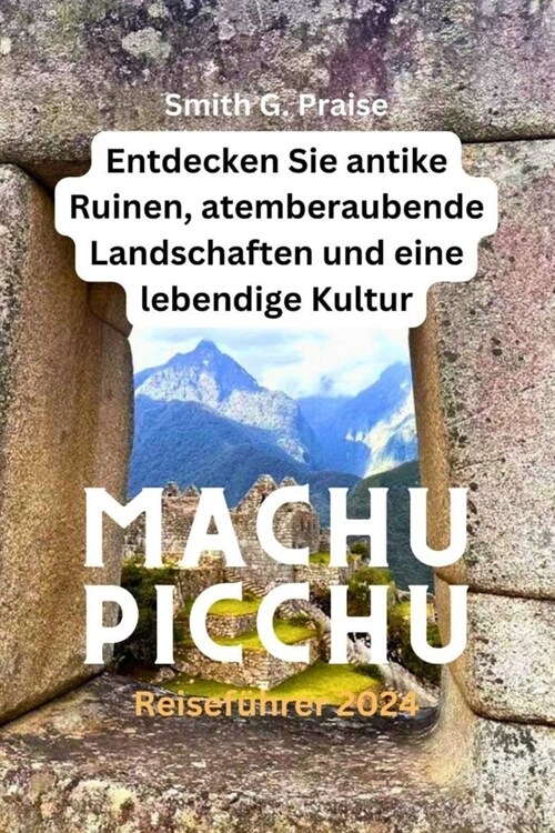 Machu Picchu Reisef?rer 2024: Entdecken Sie antike Ruinen, atemberaubende Landschaften und eine lebendige Kultur (Paperback)