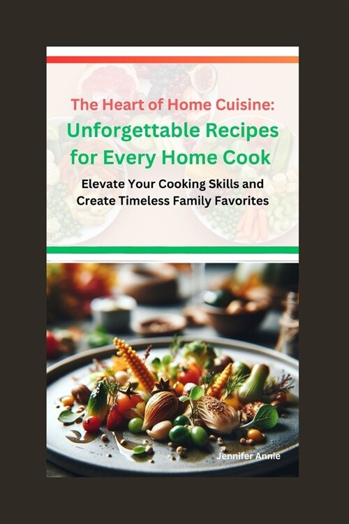 The Heart of Home Cuisine: Unforgettable Recipes for Every Home Cook: Elevate Your Cooking Skills and Create Timeless Family Favorites (Paperback)