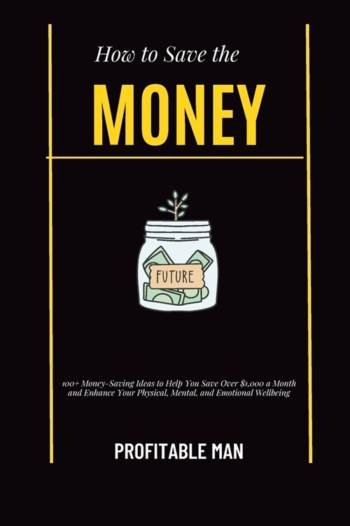 How to Save the Money: 100+ Money-Saving Ideas to Help You Save Over $1,000 a Month and Enhance Your Physical, Mental, and Emotional Wellbein (Paperback)