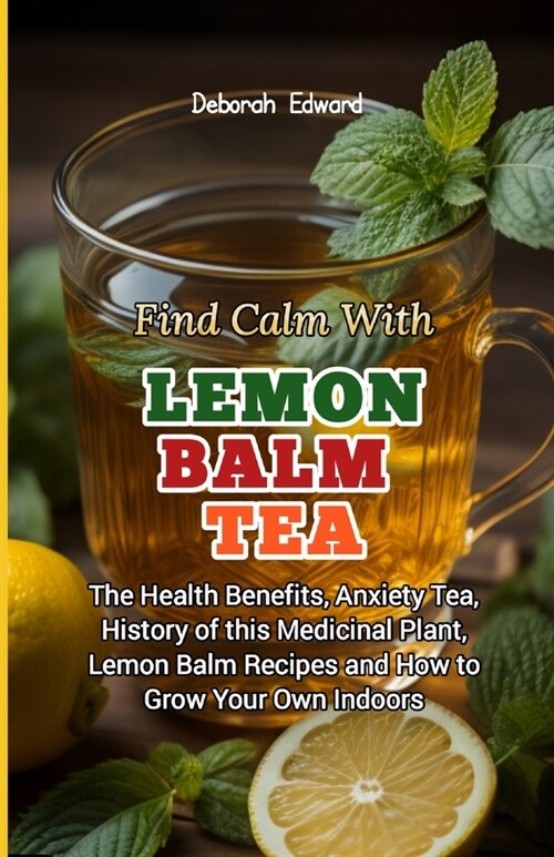 Find Calm With Lemon Balm Tea: The Health Benefits, Anxiety Tea, History of this Medicinal Plant, Lemon Balm Recipes and How to Grow Your Own Indoors (Paperback)