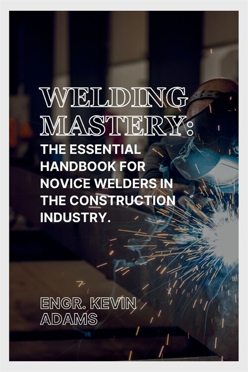 Welding Mastery: The Essential Handbook for Novice Welders in the Construction Industry (Paperback)