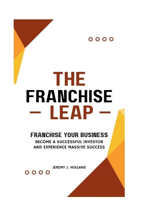 The Franchise Leap: Franchise Your Business, Become A Sucessful Investor And Experience Massive Success (Paperback)