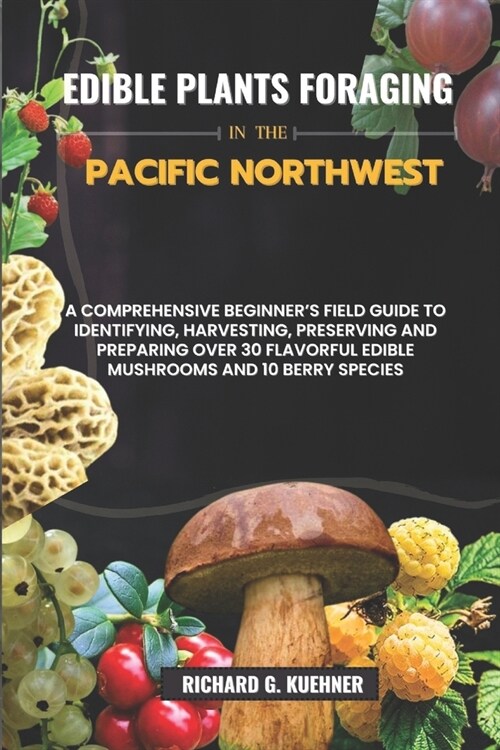 Edible Plants Foraging In The Pacific Northwest: A Comprehensive Beginners Field Guide to Identifying, Harvesting, Preserving, and Preparing Over 30 (Paperback)