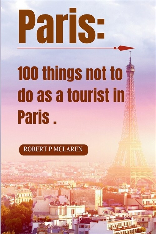 Paris: 100 Things Not to Do as a Tourist in Paris.: Your Insiders Guide to Blending In, Avoiding Pitfalls, and Embracing Aut (Paperback)