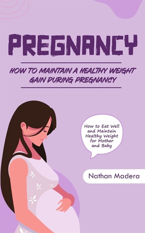 Pregnancy: How to Maintain a Healthy Weight Gain during Pregnancy (How to Eat Well and Maintain Healthy Weight for Mother and Bab (Paperback)