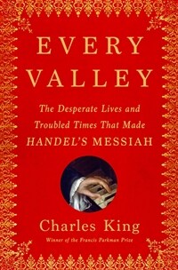 Every Valley: The Desperate Lives and Troubled Times That Made Handel's Messiah (Hardcover)