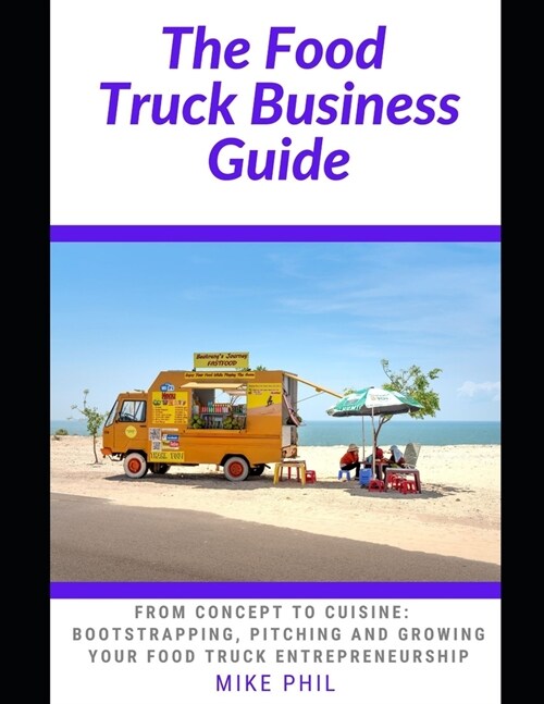 The Food Truck Business Guide: From Concept to Cuisine: Bootstrapping, Pitching and Growing Your Mobile Food Takeout Business (Paperback)