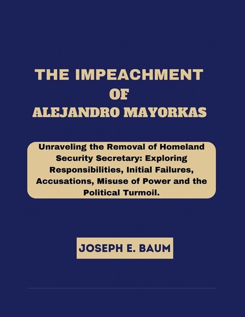 The Impeachment Of Alejandro Mayorkas: Unraveling the Removal of Homeland Security Secretary: Exploring Responsibilities, Initial Failures, Accusation (Paperback)