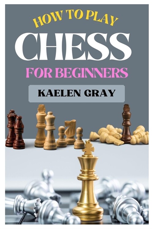 How to Play Chess for Beginners: A Complete Guide to Mastering Chess from Scratch (Paperback)