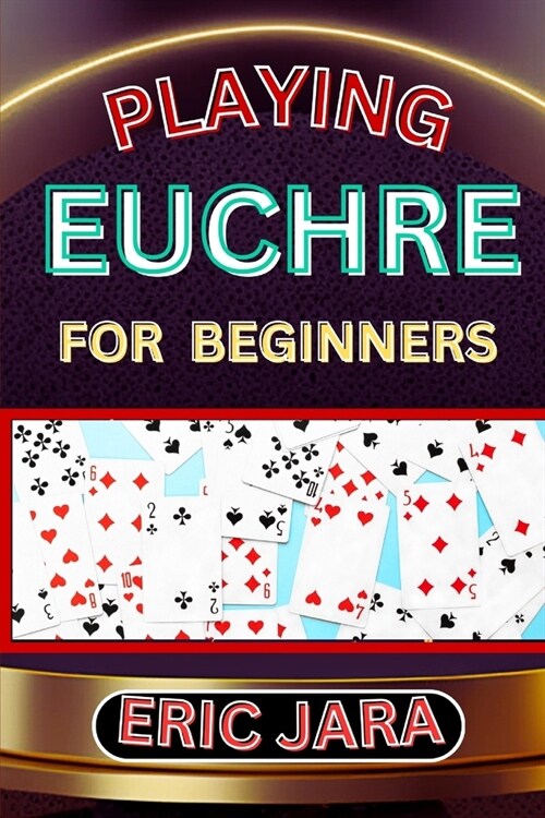 Playing Euchre for Beginners: Complete Procedural Guide To Understand, Learn And Master How To Play Eucher Like A Pro Even With No Former Experience (Paperback)