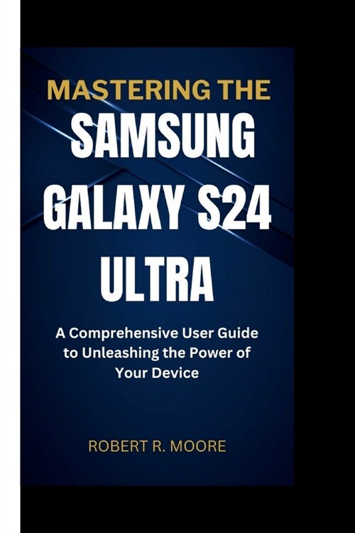 Mastering the Samsung Galaxy S24 Ultra: A Comprehensive User Guide to Unleashing the Power of Your Device (Paperback)