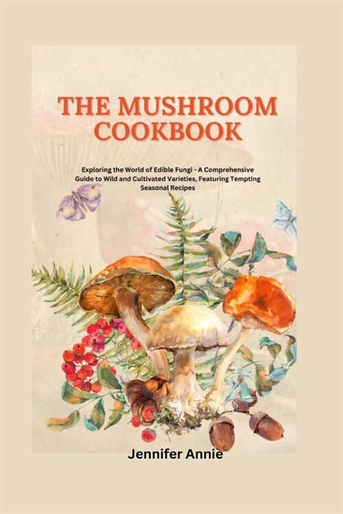 The Mushroom Cookbook: Exploring the World of Edible Fungi - A Comprehensive Guide to Wild and Cultivated Varieties, Featuring Tempting Seaso (Paperback)
