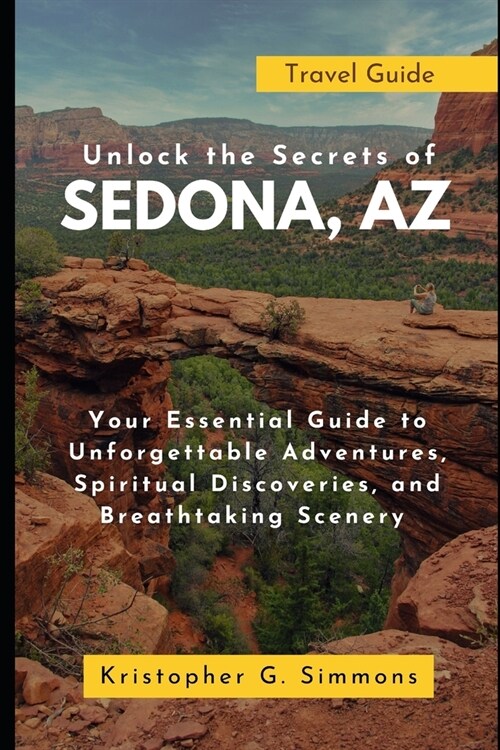 Unlock the Secrets of Sedona, AZ: Your Essential Guide to Unforgettable Adventures, Spiritual Discoveries, and Breathtaking Scenery (Paperback)