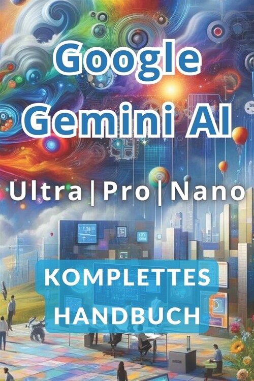 Google Gemini AI Ultra, Pro und Nano Vollst?diges Handbuch: Entdecken Sie die Geheimnisse, wie Sie mit k?stlicher Intelligenz weniger arbeiten und m (Paperback)